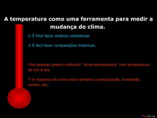    É  Fácil fazer análises estatísticas    É  fácil fazer compara çõ es históricas.  As pessoas podem confundir “clima-temperatura” com temperatura do dia-a-dia.  A mudanca do clima inclui também a precipitacão, humidade, ventos, etc.  A temperatura como uma ferramenta para medir a mudan ç a do clima.  