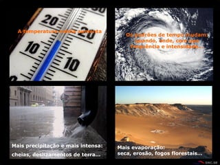 Os padr õ es de tempo mudam: quando, onde, com que frequ ê ncia e intensidade… A temperatura média aumenta Mais precipita çã o e mais intensa: cheias, deslizamentos de terra… Mais evaporação:  seca, eros ã o, fogos florestais… 