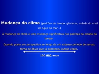 Mudan ç a do clima  (padr õ es de tempo, glaciares, subida do nível da água do mar…) A mudan ç a do clima é uma mudan ç a significativa nos padr õ es do estado do tempo.  Quando posto em perspectiva ao longo de um extenso período de tempo, torna-se óbvio que já aconteceu outras vezes.  100  000  anos 