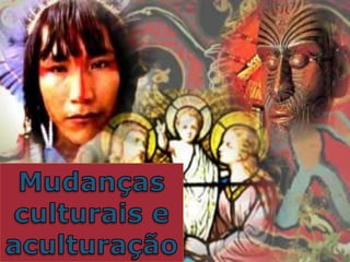 Mudanças culturais e
aculturação
 