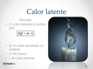 Calor latente
        Fórmula
• O calor latente é obtido
  por:
         Q   m L


• Q  calor recebido ou
  cedido
• m  massa
• L  calor latente
 