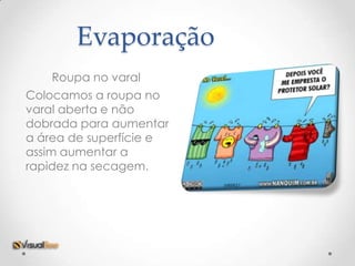 Evaporação
    Roupa no varal
Colocamos a roupa no
varal aberta e não
dobrada para aumentar
a área de superfície e
assim aumentar a
rapidez na secagem.
 
