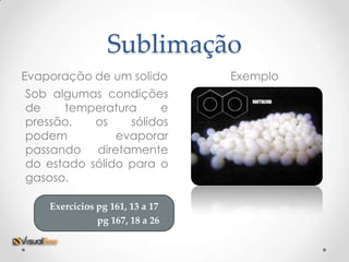 Sublimação
Evaporação de um solido          Exemplo
Sob algumas condições
de    temperatura      e
pressão,   os    sólidos
podem          evaporar
passando diretamente
do estado sólido para o
gasoso.

    Exercícios pg 161, 13 a 17
               pg 167, 18 a 26
 