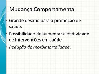 Mudança Comportamental Grande desafio para a promoção de saúde. Possibilidade de aumentar a efetividade de intervenções em saúde. Redução de morbimortalidade. 
