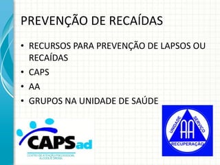 PREVENÇÃO DE RECAÍDAS RECURSOS PARA PREVENÇÃO DE LAPSOS OU RECAÍDAS CAPS AA GRUPOS NA UNIDADE DE SAÚDE 