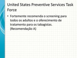 United States Preventive Services Task Force Fortemente recomenda o screening para todos os adultos e o oferecimento de tratamento para os tabagistas. (Recomendação A) 