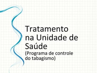 Tratamento na Unidade de Saúde  (Programa de controle do tabagismo) 