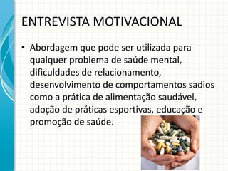 ENTREVISTA MOTIVACIONAL Abordagem que pode ser utilizada para qualquer problema de saúde mental, dificuldades de relacionamento, desenvolvimento de comportamentos sadios como a prática de alimentação saudável, adoção de práticas esportivas, educação e promoção de saúde. 