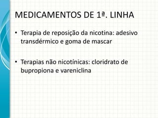 MEDICAMENTOS DE 1ª. LINHA Terapia de reposição da nicotina: adesivo transdérmico e goma de mascar Terapias não nicotínicas: cloridrato de bupropiona e vareniclina 