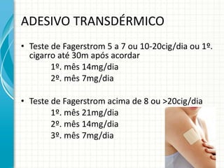 ADESIVO TRANSDÉRMICO Teste de Fagerstrom 5 a 7 ou 10-20cig/dia ou 1º. cigarro até 30m após acordar 1º. mês 14mg/dia 2º. mês 7mg/dia Teste de Fagerstrom acima de 8 ou >20cig/dia 1º. mês 21mg/dia 2º. mês 14mg/dia 3º. mês 7mg/dia 