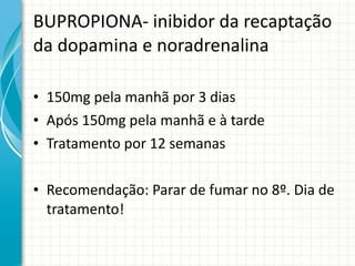BUPROPIONA- inibidor da recaptação da dopamina e noradrenalina 150mg pela manhã por 3 dias Após 150mg pela manhã e à tarde Tratamento por 12 semanas Recomendação: Parar de fumar no 8º. Dia de tratamento! 