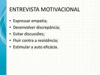 ENTREVISTA MOTIVACIONAL Expressar empatia; Desenvolver discrepância; Evitar discussões; Fluir contra a resistência; Estimular a auto eficácia. 
