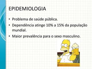 EPIDEMIOLOGIA Problema de saúde pública. Dependência atinge 10% a 15% da população mundial. Maior prevalência para o sexo masculino. 