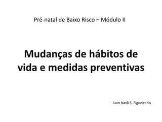Pré-natal de Baixo Risco – Módulo II

Mudanças de hábitos de
vida e medidas preventivas
Juan Natã S. Figueiredo

 