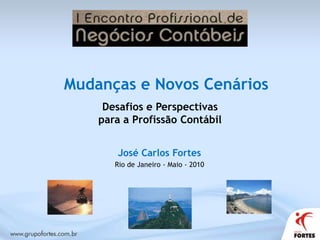 Mudanças e Novos Cenários Desafios e Perspectivas para a Profissão Contábil José Carlos Fortes Rio de Janeiro - Maio - 2010 