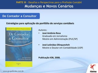 A profissão do terceiro milênioPARTE III - Desafios e Perspectivas para a Profissão ContábilMudanças e Novos CenáriosSão excelentes as perspectivas para a profissão contábil, considerando que “a sociedade concentra sua atenção no novo recurso – a informação, e a Contabilidade, por excelência, é a ciência da informação”.Prof. Dr. José Carlos Marion