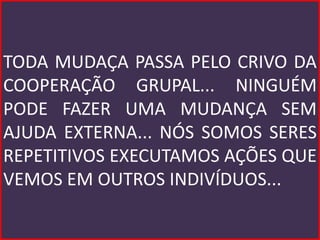 TODA MUDAÇA PASSA PELO CRIVO DA
COOPERAÇÃO GRUPAL... NINGUÉM
PODE FAZER UMA MUDANÇA SEM
AJUDA EXTERNA... NÓS SOMOS SERES
REPETITIVOS EXECUTAMOS AÇÕES QUE
VEMOS EM OUTROS INDIVÍDUOS...
 