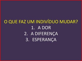 O QUE FAZ UM INDIVÍDUO MUDAR?
            1. A DOR
        2. A DIFERENÇA
         3. ESPERANÇA
 