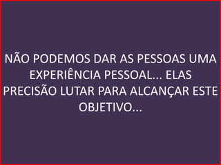 NÃO PODEMOS DAR AS PESSOAS UMA
    EXPERIÊNCIA PESSOAL... ELAS
PRECISÃO LUTAR PARA ALCANÇAR ESTE
            OBJETIVO...
 