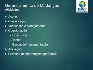 Gerenciamento de Mudanças
 Aceite
 Classificação
 Verificação e planejamento
 Coordenação
 Construção
 Testes
 Execução/implementação
 Avaliação
 Provisão de informações gerenciais
Atividades
 