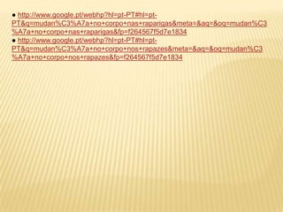 ● http://www.google.pt/webhp?hl=pt-PT#hl=pt-PT&q=mudan%C3%A7a+no+corpo+nas+raparigas&meta=&aq=&oq=mudan%C3%A7a+no+corpo+nas+raparigas&fp=f264567f5d7e1834● http://www.google.pt/webhp?hl=pt-PT#hl=pt-PT&q=mudan%C3%A7a+no+corpo+nos+rapazes&meta=&aq=&oq=mudan%C3%A7a+no+corpo+nos+rapazes&fp=f264567f5d7e1834