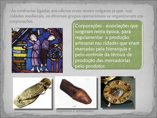 As confrarias ligadas aos ofícios eram muito vulgares já que, nas cidades medievais, os diversos grupos operacionais se organizavam em corporações.  Sapataria e artesanato 