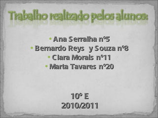 Ana Serralha nº5 Bernardo Reys  y Souza nº8 Clara Morais nº11 Marta Tavares nº20 10º E 2010/2011 