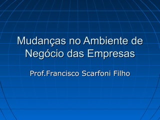 Mudanças no Ambiente de
 Negócio das Empresas
  Prof.Francisco Scarfoni Filho
 