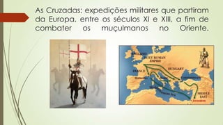 As Cruzadas: expedições militares que partiram
da Europa, entre os séculos XI e XIII, a fim de
combater os muçulmanos no Oriente.
 