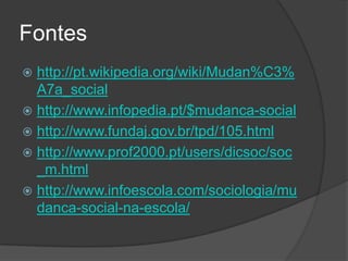 Fontes
 http://pt.wikipedia.org/wiki/Mudan%C3%
  A7a_social
 http://www.infopedia.pt/$mudanca-social
 http://www.fundaj.gov.br/tpd/105.html
 http://www.prof2000.pt/users/dicsoc/soc
  _m.html
 http://www.infoescola.com/sociologia/mu
  danca-social-na-escola/
 