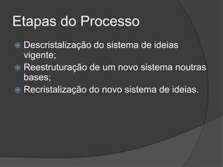 Etapas do Processo
 Descristalização do sistema de ideias
  vigente;
 Reestruturação de um novo sistema noutras
  bases;
 Recristalização do novo sistema de ideias.
 