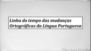 Linha do tempo das mudanças
Ortográficas da Língua Portuguesa
 