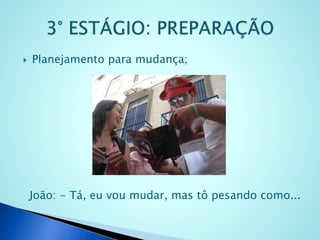  Planejamento para mudança;
João: - Tá, eu vou mudar, mas tô pesando como...
 