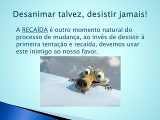 A RECAÍDA é outro momento natural do
processo de mudança, ao invés de desistir à
primeira tentação e recaída, devemos usar
este inimigo ao nosso favor.
 