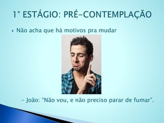  Não acha que há motivos pra mudar
- João: “Não vou, e não preciso parar de fumar”.
 