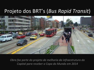 Projeto dos BRT’s ( Bus Rapid Transit ) Obra faz parte do projeto de melhoria da infraestrutura da Capital para receber a Copa do Mundo em 2014 