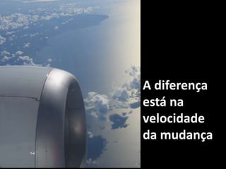A diferença está na velocidade da mudança