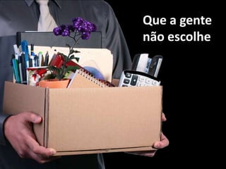 Que a gente não escolhe