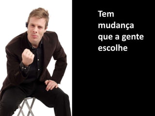 Tem mudança que a gente escolhe