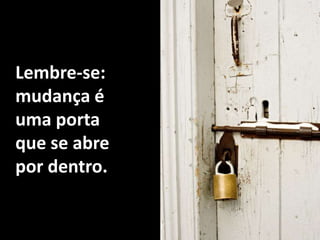 Lembre-se:mudança é uma porta que se abre por dentro.