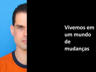 Vivemos em um mundo de mudanças