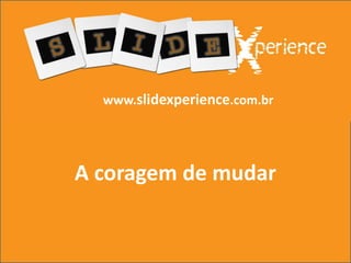 www.slidexperience.com.br A coragem de mudar 
