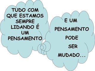 TUDO COM QUE ESTAMOS SEMPRE LIDANDO É UM PENSAMENTO E UM  PENSAMENTO PODE SER MUDADO... 