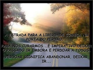 A ESTRADA PARA A LIBERDADE COMEÇA NA PORTA DO PERDÃO... PARA NOS CURARMOS...É IMPERATIVO DEIXAR O PASSADO IR EMBORA E PERDOAR A TODOS. PERDOAR SIGNIFICA ABANDONAR, DEIXAR IR... 