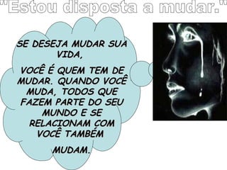 "Estou disposta a mudar." SE DESEJA MUDAR SUA VIDA,  VOCÊ É QUEM TEM DE MUDAR. QUANDO VOCÊ MUDA, TODOS QUE FAZEM PARTE DO SEU MUNDO E SE RELACIONAM COM VOCÊ TAMBÉM  MUDAM. 