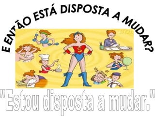 "Estou disposta a mudar." E ENTÃO ESTÁ DISPOSTA A MUDAR? 