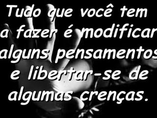 Tudo que você tem  a fazer é  modificar alguns pensamentos e libertar-se de algumas crenças. 