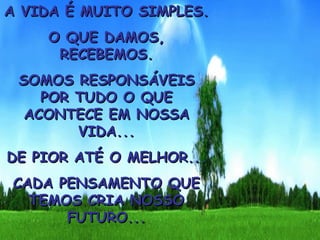 A VIDA É MUITO SIMPLES. O QUE DAMOS, RECEBEMOS. SOMOS RESPONSÁVEIS POR TUDO O QUE ACONTECE EM NOSSA VIDA... DE PIOR ATÉ O MELHOR... CADA PENSAMENTO QUE TEMOS CRIA NOSSO FUTURO... 