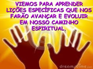 VIEMOS PARA APRENDER LIÇÕES ESPECÍFICAS QUE NOS FARÃO AVANÇAR E EVOLUIR EM NOSSO CAMINHO ESPIRITUAL. 