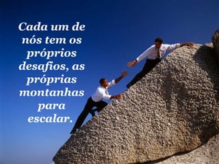 Cada um de nós tem os próprios desafios, as próprias montanhas para escalar.   